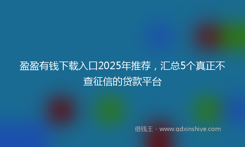 盈盈有钱下载入口2025年推荐，汇总5个真正不查征信的贷款平台
