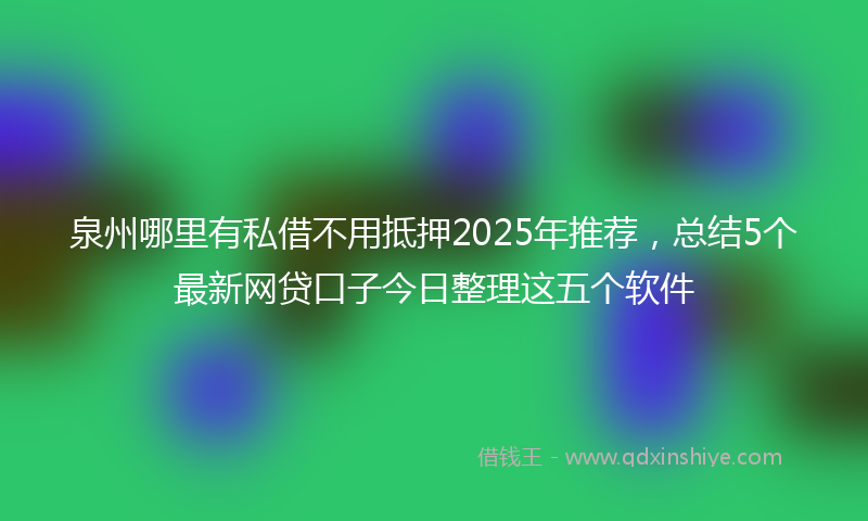 泉州哪里有私借不用抵押2025年推荐，总结5个最新网贷口子今日整理这五个软件