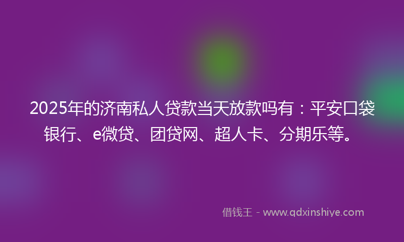 2025年的济南私人贷款当天放款吗有：平安口袋银行、e微贷、团贷网、超人卡、分期乐等。