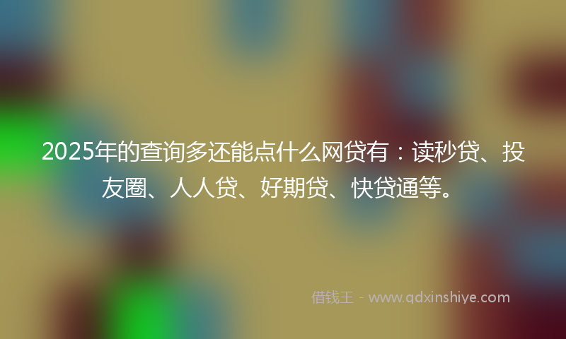 2025年的查询多还能点什么网贷有：读秒贷、投友圈、人人贷、好期贷、快贷通等。