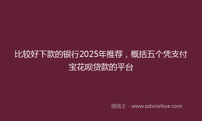 比较好下款的银行2025年推荐，概括五个凭支付宝花呗贷款的平台