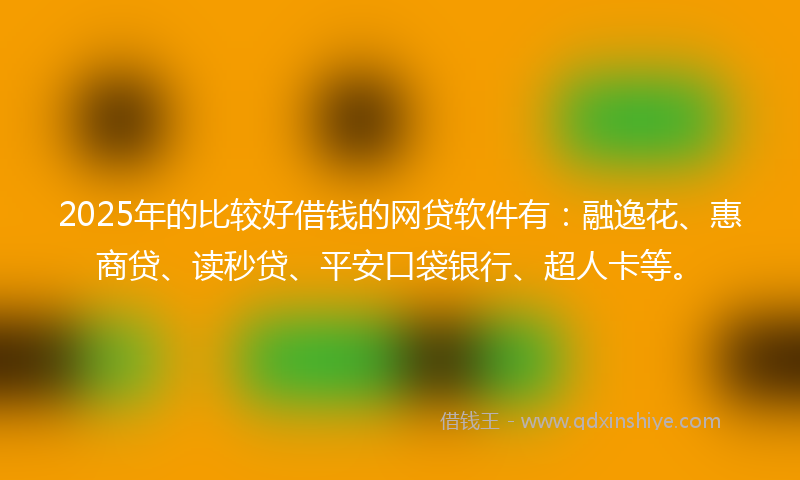 2025年的比较好借钱的网贷软件有：融逸花、惠商贷、读秒贷、平安口袋银行、超人卡等。
