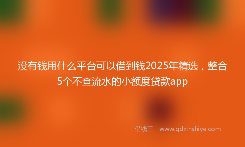 没有钱用什么平台可以借到钱2025年精选，整合5个不查流水的小额度贷款app