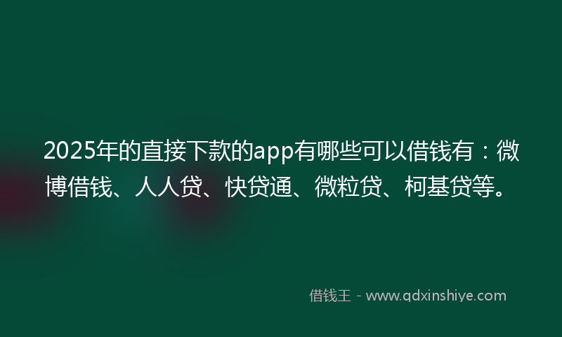 2025年的直接下款的app有哪些可以借钱有：微博借钱、人人贷、快贷通、微粒贷、柯基贷等。