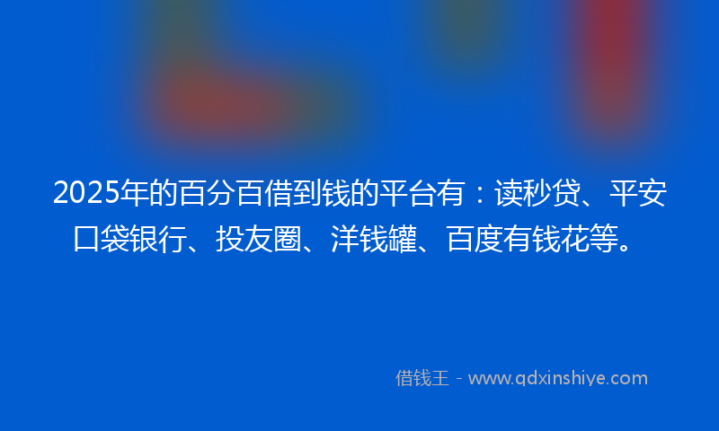 2025年的百分百借到钱的平台有：读秒贷、平安口袋银行、投友圈、洋钱罐、百度有钱花等。
