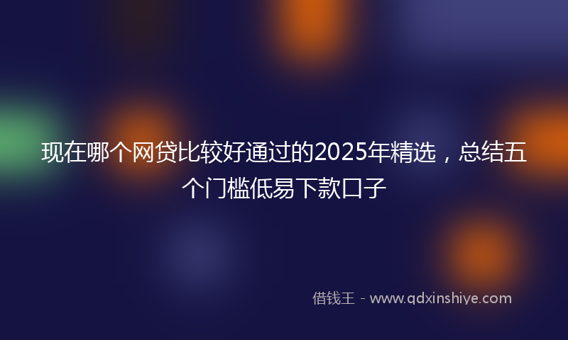 现在哪个网贷比较好通过的2025年精选，总结五个门槛低易下款口子