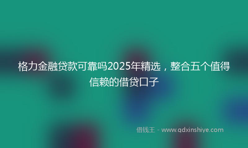格力金融贷款可靠吗2025年精选，整合五个值得信赖的借贷口子
