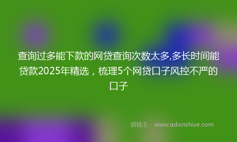 查询过多能下款的网贷查询次数太多,多长时间能贷款2025年精选，梳理5个网贷口子风控不严的口子