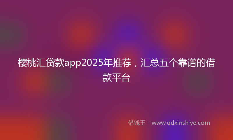 樱桃汇贷款app2025年推荐，汇总五个靠谱的借款平台