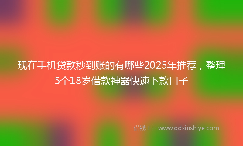 现在手机贷款秒到账的有哪些2025年推荐，整理5个18岁借款神器快速下款口子