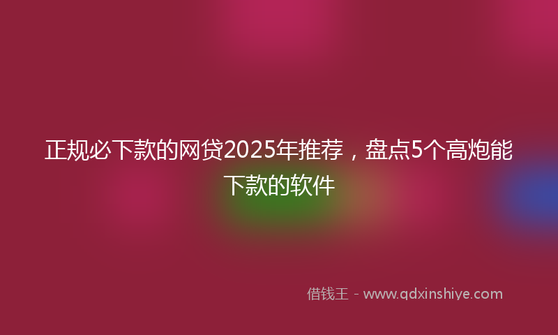 正规必下款的网贷2025年推荐，盘点5个高炮能下款的软件