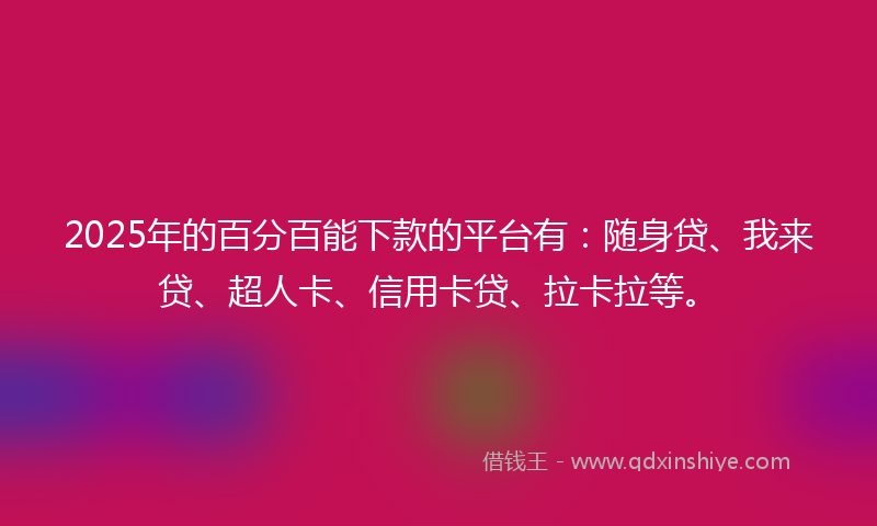 2025年的百分百能下款的平台有：随身贷、我来贷、超人卡、信用卡贷、拉卡拉等。