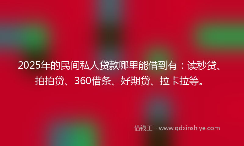 2025年的民间私人贷款哪里能借到有：读秒贷、拍拍贷、360借条、好期贷、拉卡拉等。