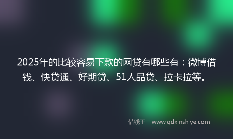 2025年的比较容易下款的网贷有哪些有：微博借钱、快贷通、好期贷、51人品贷、拉卡拉等。
