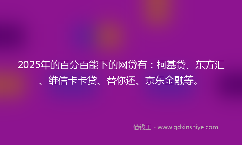 2025年的百分百能下的网贷有：柯基贷、东方汇、维信卡卡贷、替你还、京东金融等。