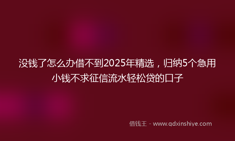 没钱了怎么办借不到2025年精选，归纳5个急用小钱不求征信流水轻松贷的口子