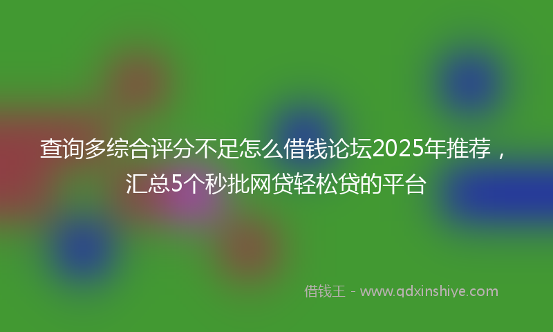 查询多综合评分不足怎么借钱论坛2025年推荐,汇总5个秒批网贷轻松贷的平台