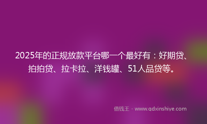 2025年的正规放款平台哪一个最好有：好期贷、拍拍贷、拉卡拉、洋钱罐、51人品贷等。
