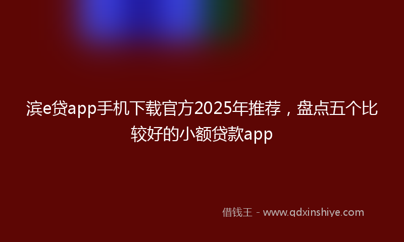 滨e贷app手机下载官方2025年推荐，盘点五个比较好的小额贷款app