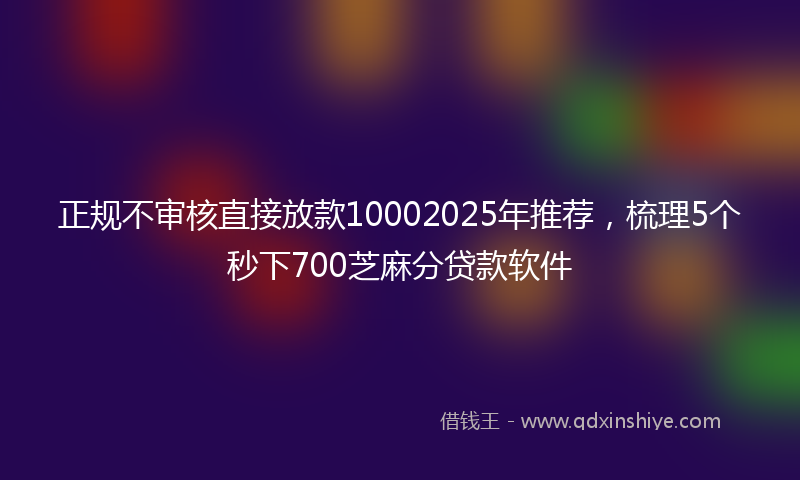 正规不审核直接放款10002025年推荐，梳理5个秒下700芝麻分贷款软件