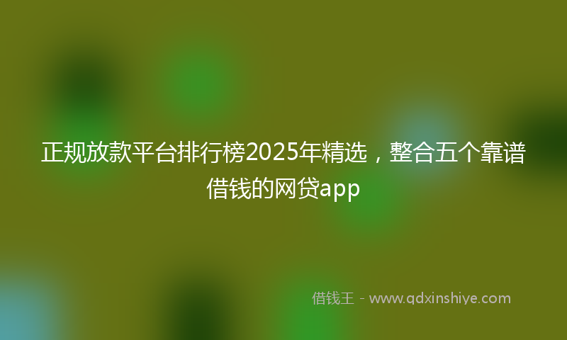 正规放款平台排行榜2025年精选，整合五个靠谱借钱的网贷app