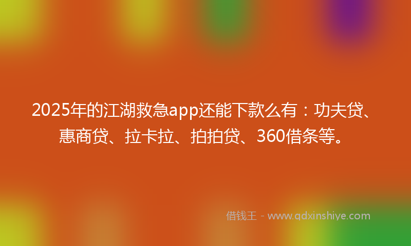 2025年的江湖救急app还能下款么有：功夫贷、惠商贷、拉卡拉、拍拍贷、360借条等。