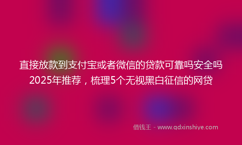 直接放款到支付宝或者微信的贷款可靠吗安全吗2025年推荐，梳理5个无视黑白征信的网贷