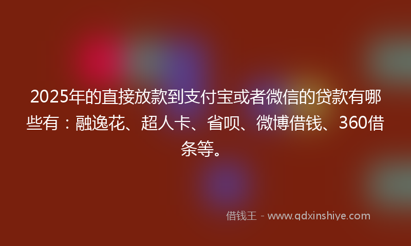2025年的直接放款到支付宝或者微信的贷款有哪些有：融逸花、超人卡、省呗、微博借钱、360借条等。