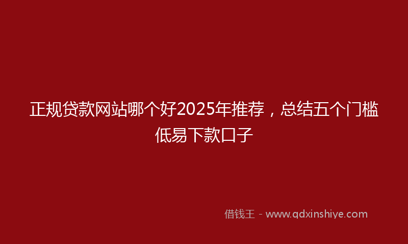 正规贷款网站哪个好2025年推荐，总结五个门槛低易下款口子