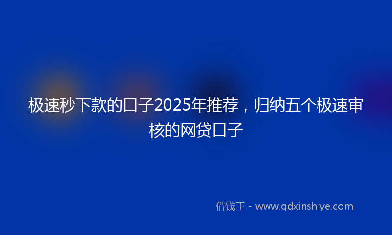 极速秒下款的口子2025年推荐,归纳五个极速审核的网贷口子