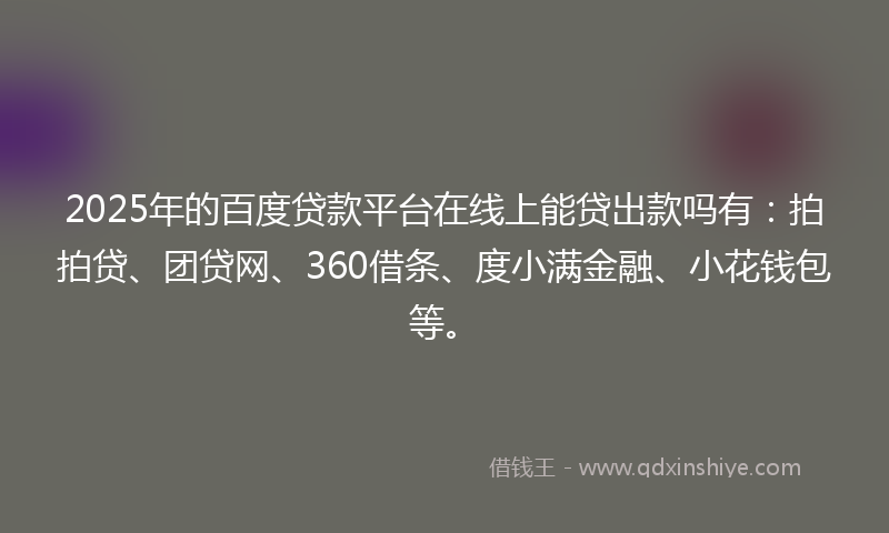 2025年的百度贷款平台在线上能贷出款吗有：拍拍贷、团贷网、360借条、度小满金融、小花钱包等。