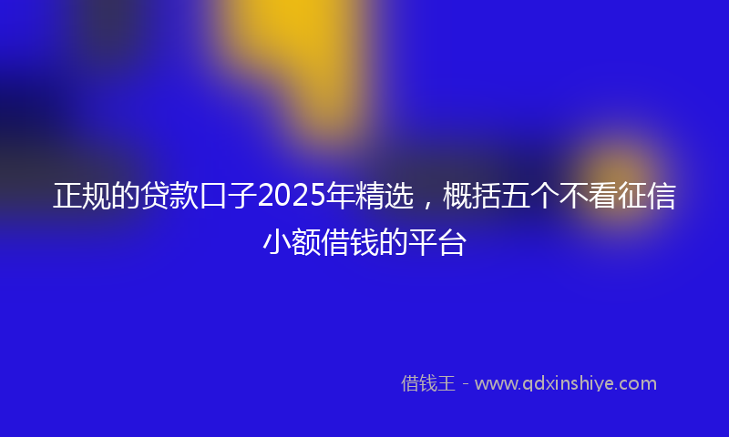 正规的贷款口子2025年精选，概括五个不看征信小额借钱的平台