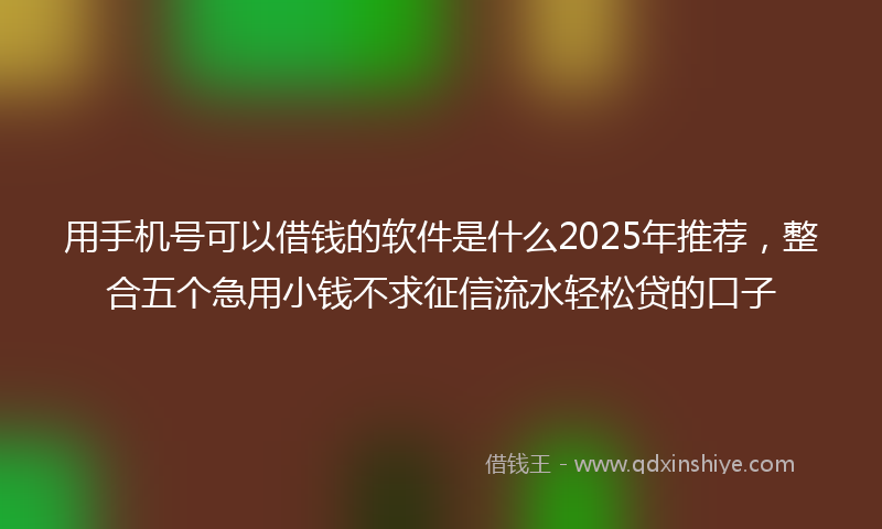 用手机号可以借钱的软件是什么2025年推荐，整合五个急用小钱不求征信流水轻松贷的口子