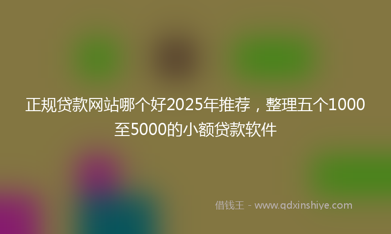 正规贷款网站哪个好2025年推荐，整理五个1000至5000的小额贷款软件