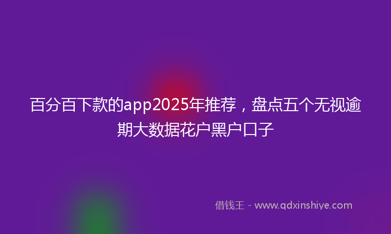百分百下款的app2025年推荐，盘点五个无视逾期大数据花户黑户口子