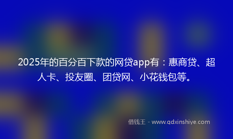 2025年的百分百下款的网贷app有：惠商贷、超人卡、投友圈、团贷网、小花钱包等。