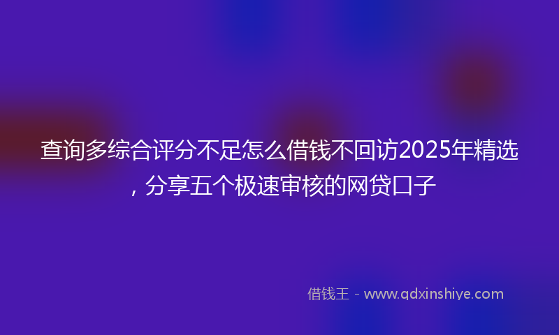 查询多综合评分不足怎么借钱不回访2025年精选，分享五个极速审核的网贷口子