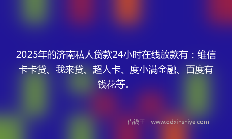 2025年的济南私人贷款24小时在线放款有：维信卡卡贷、我来贷、超人卡、度小满金融、百度有钱花等。