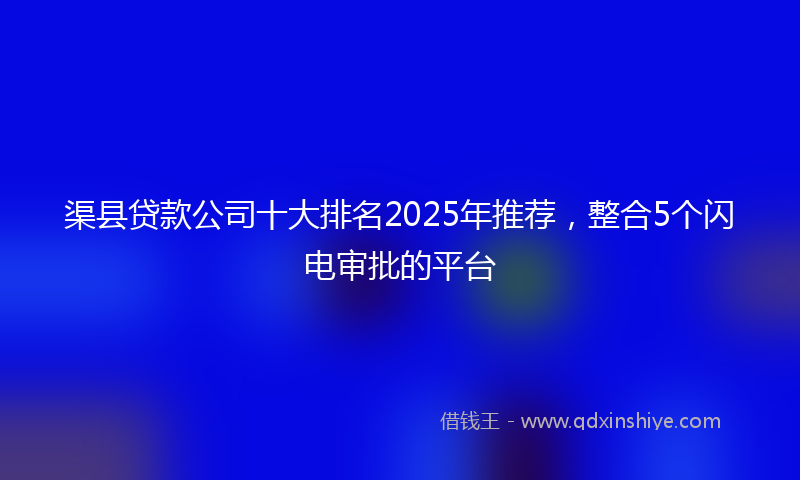 渠县贷款公司十大排名2025年推荐，整合5个闪电审批的平台