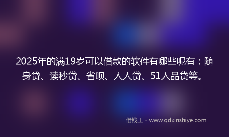 2025年的满19岁可以借款的软件有哪些呢有：随身贷、读秒贷、省呗、人人贷、51人品贷等。