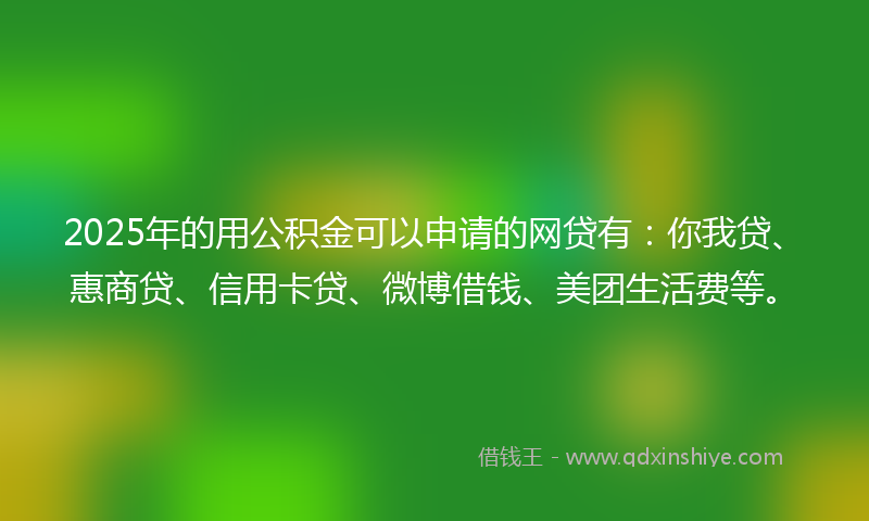 2025年的用公积金可以申请的网贷有：你我贷、惠商贷、信用卡贷、微博借钱、美团生活费等。