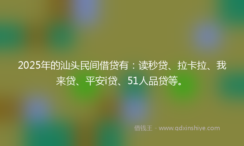 2025年的汕头民间借贷有：读秒贷、拉卡拉、我来贷、平安i贷、51人品贷等。