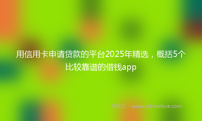 用信用卡申请贷款的平台2025年精选，概括5个比较靠谱的借钱app
