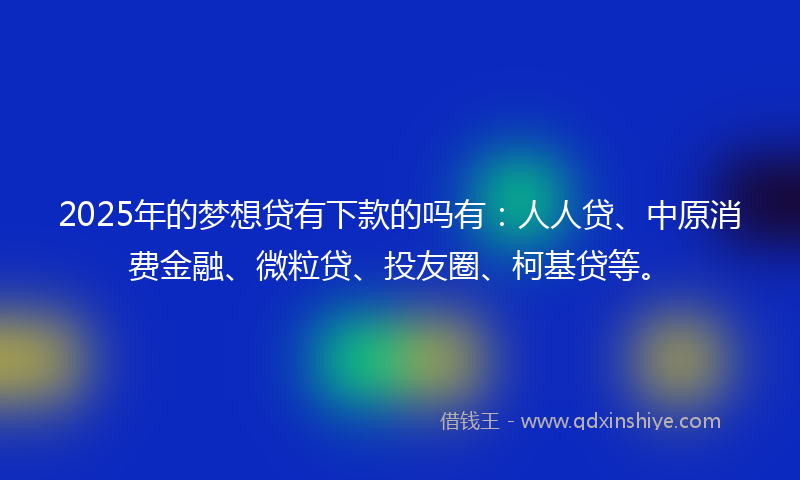 2025年的梦想贷有下款的吗有：人人贷、中原消费金融、微粒贷、投友圈、柯基贷等。