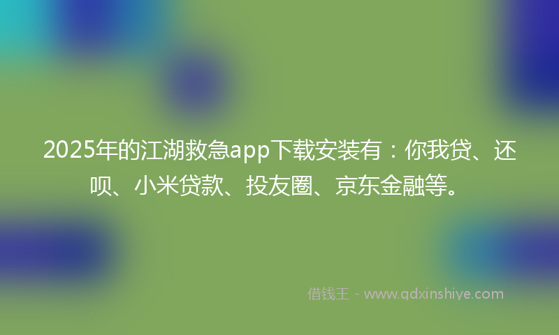 2025年的江湖救急app下载安装有：你我贷、还呗、小米贷款、投友圈、京东金融等。