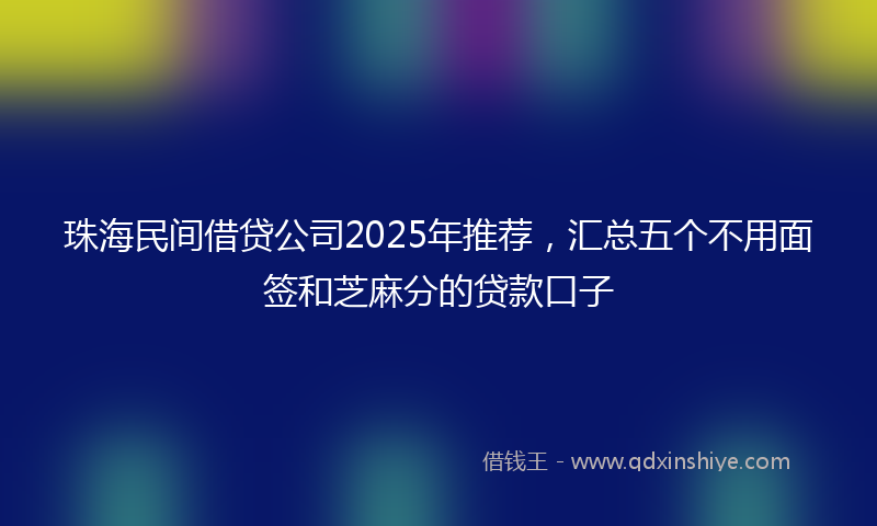 珠海民间借贷公司2025年推荐，汇总五个不用面签和芝麻分的贷款口子