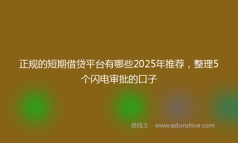 正规的短期借贷平台有哪些2025年推荐，整理5个闪电审批的口子