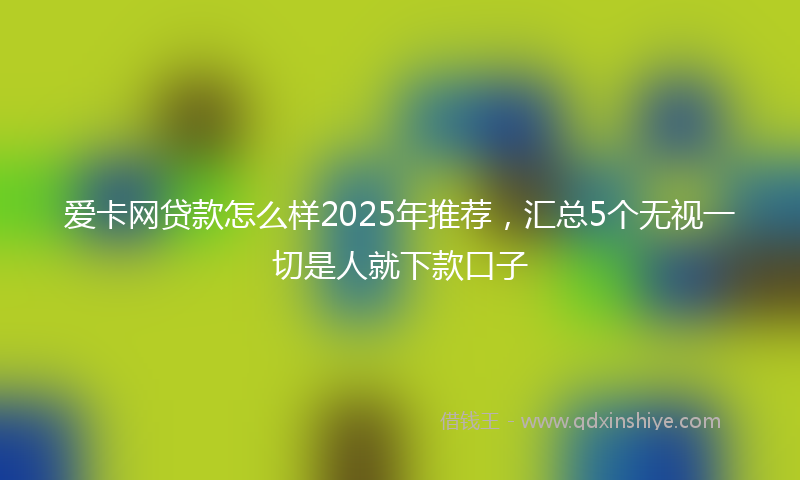 爱卡网贷款怎么样2025年推荐，汇总5个无视一切是人就下款口子