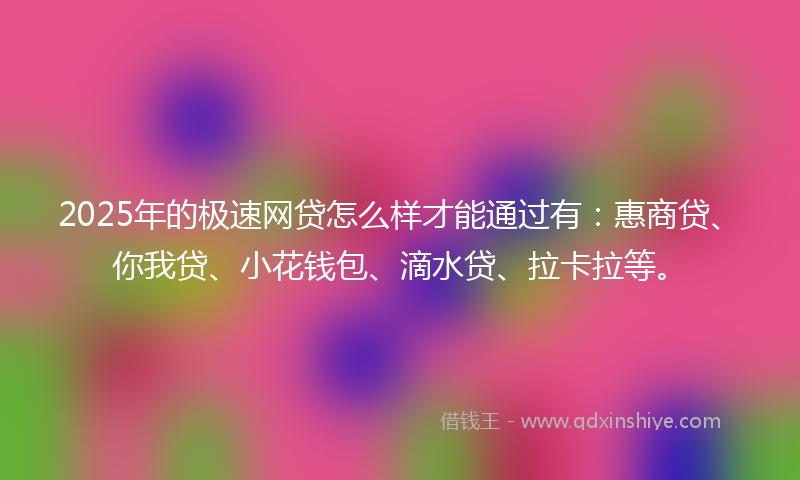 2025年的极速网贷怎么样才能通过有：惠商贷、你我贷、小花钱包、滴水贷、拉卡拉等。