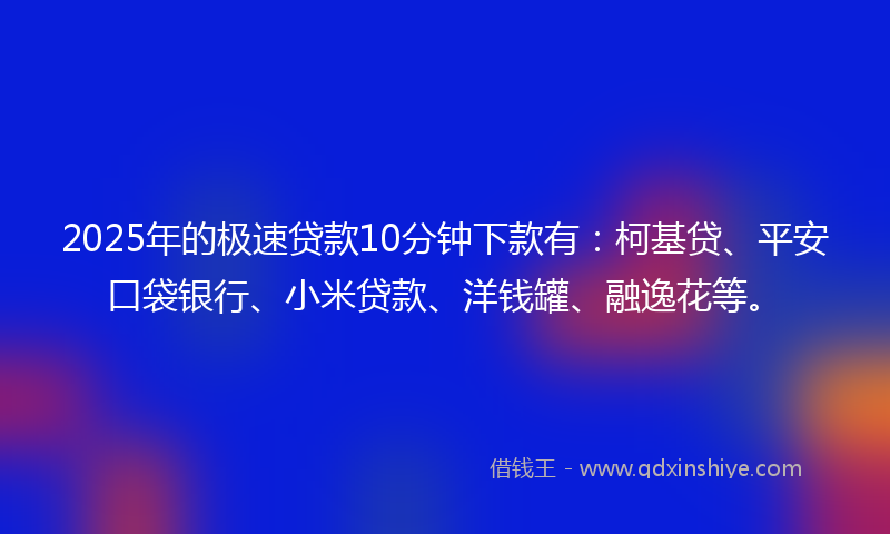 2025年的极速贷款10分钟下款有：柯基贷、平安口袋银行、小米贷款、洋钱罐、融逸花等。